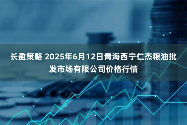 长盈策略 2025年6月12日青海西宁仁杰粮油批发市场有限公司价格行情