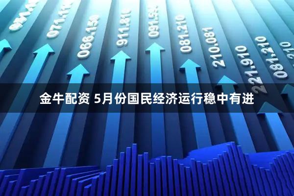金牛配资 5月份国民经济运行稳中有进