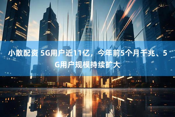 小散配资 5G用户近11亿，今年前5个月千兆、5G用户规模持续扩大