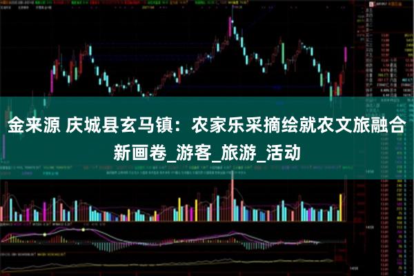 金来源 庆城县玄马镇：农家乐采摘绘就农文旅融合新画卷_游客_旅游_活动