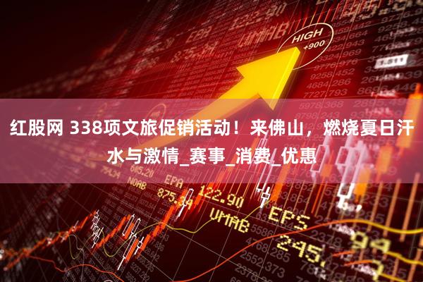 红股网 338项文旅促销活动！来佛山，燃烧夏日汗水与激情_赛事_消费_优惠