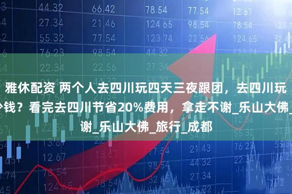 雅休配资 两个人去四川玩四天三夜跟团，去四川玩四天要多少钱？看完去四川节省20%费用，拿走不谢_乐山大佛_旅行_成都