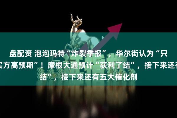 盘配资 泡泡玛特“炸裂季报”，华尔街认为“只是大致符合买方高预期”！摩根大通预计“获利了结”，接下来还有五大催化剂